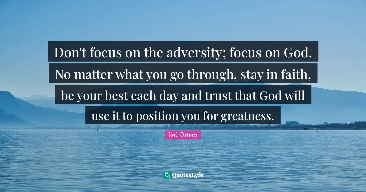 Don't focus on the adversity; focus on God. No matter what you go through, stay in faith, be your best each day and trust that God will use it to position you for greatness.
