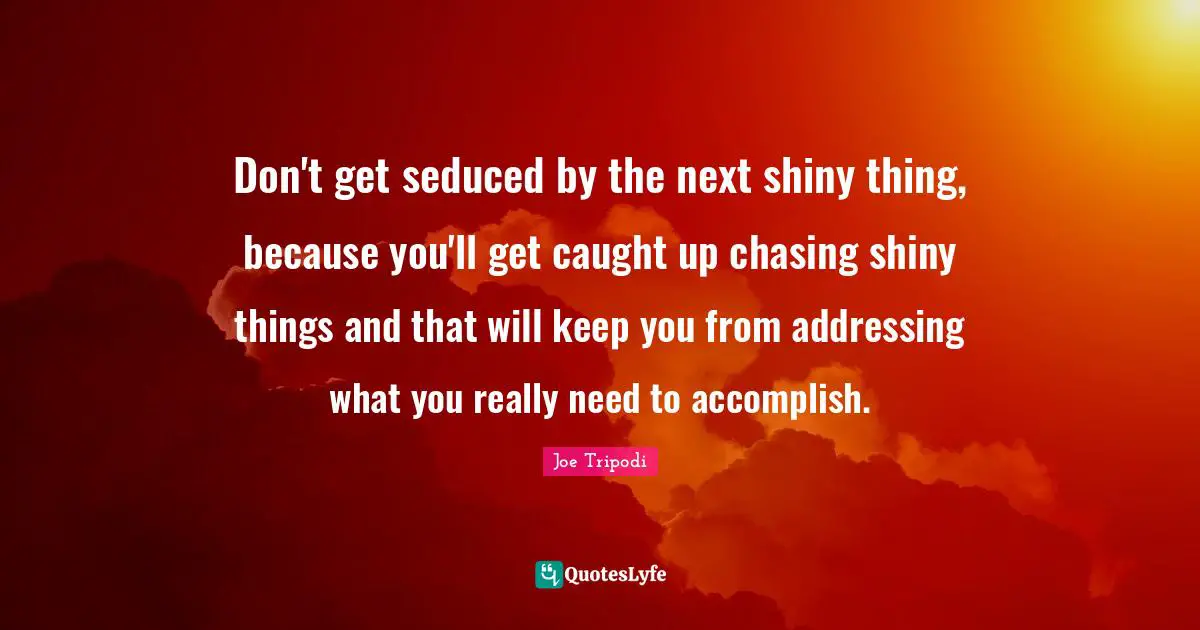 Don't get seduced by the next shiny thing, because you'll get caught up chasing shiny things and that will keep you from addressing what you really need to accomplish.