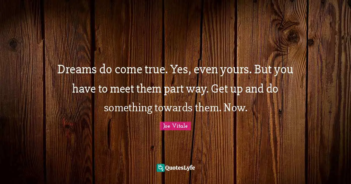 Joe Vitale Quotes: "Dreams do come true. Yes, even yours. But you have to meet them part way. Get up and do something towards them. Now."