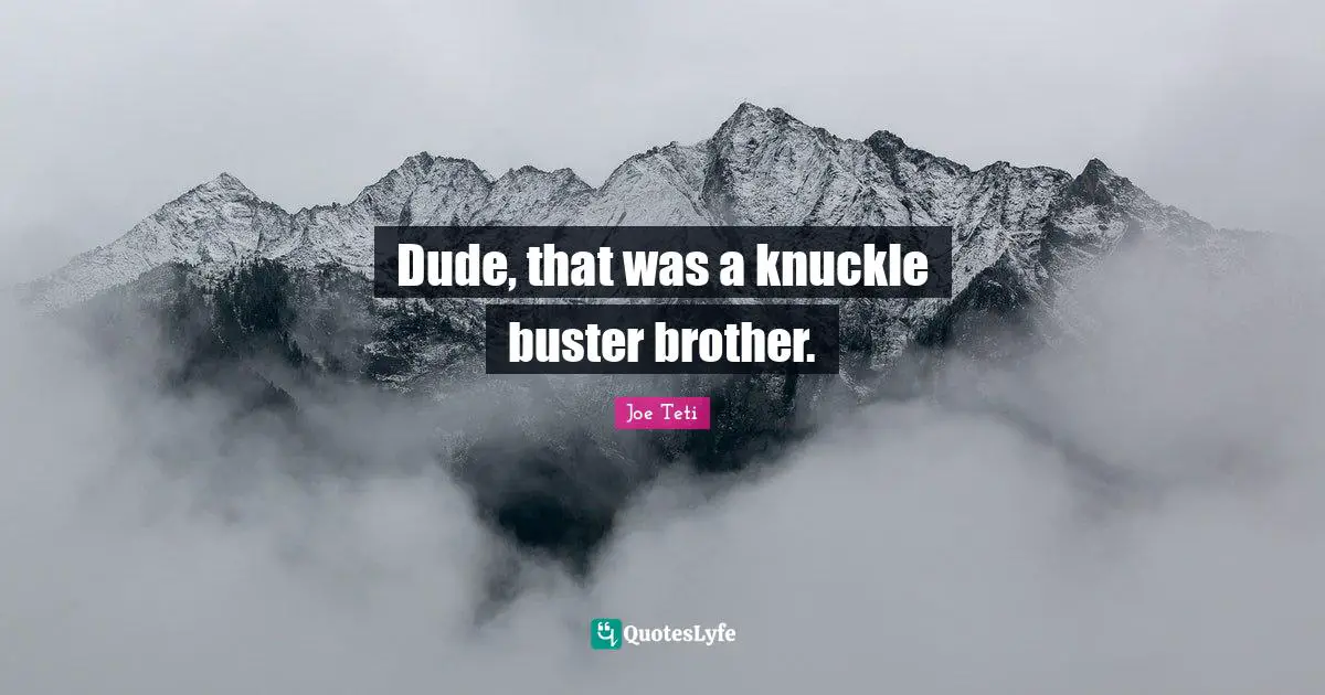 Dude, that was a knuckle buster brother.