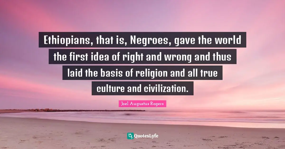 Ethiopians, that is, Negroes, gave the world the first idea of right and wrong and thus laid the basis of religion and all true culture and civilization.