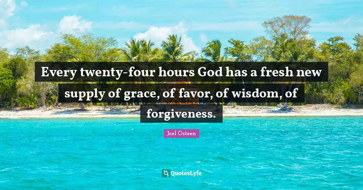 Every twenty-four hours God has a fresh new supply of grace, of favor, of wisdom, of forgiveness.