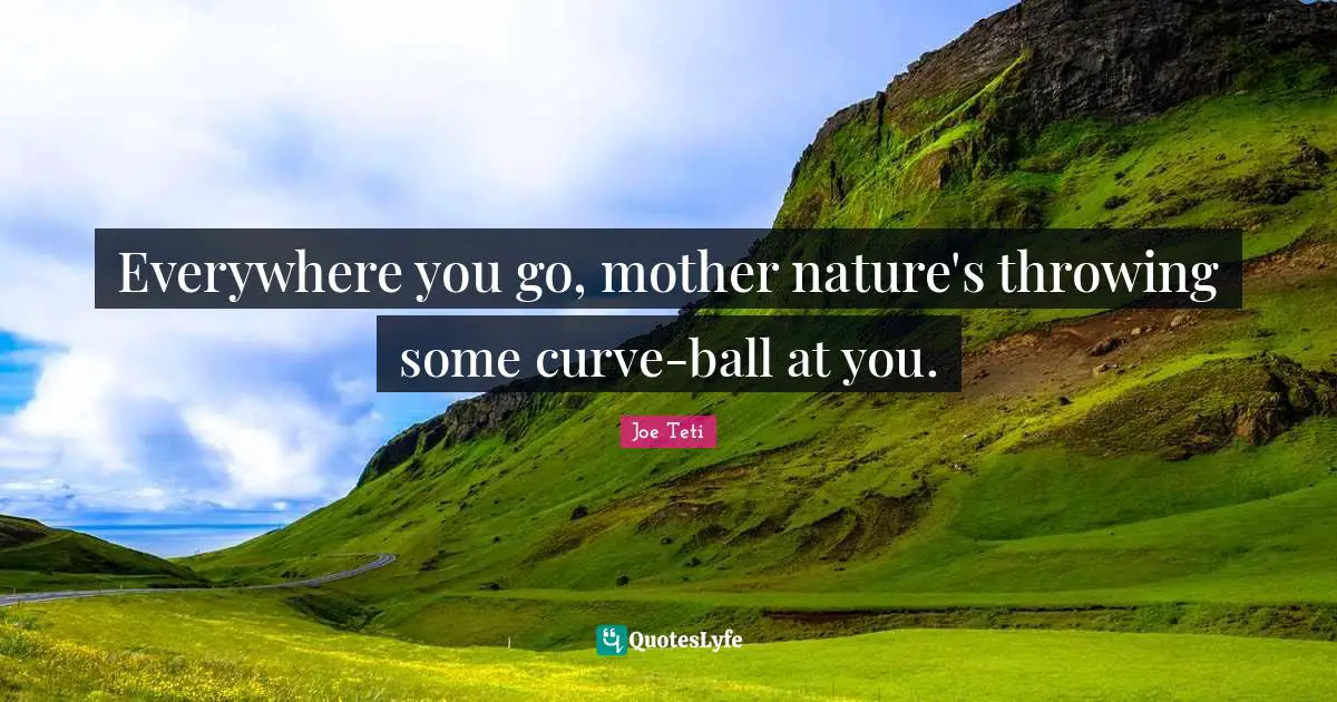 Mother Nature Quotes: "Everywhere you go, mother nature's throwing some curve-ball at you."