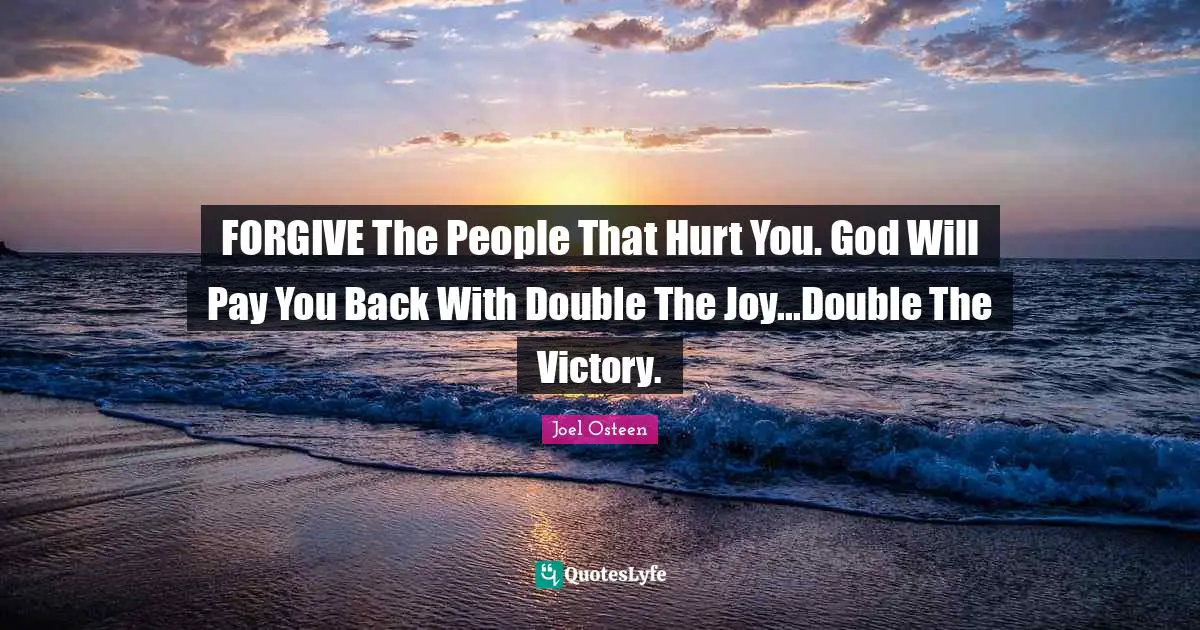 FORGIVE The People That Hurt You. God Will Pay You Back With Double The Joy...Double The Victory.