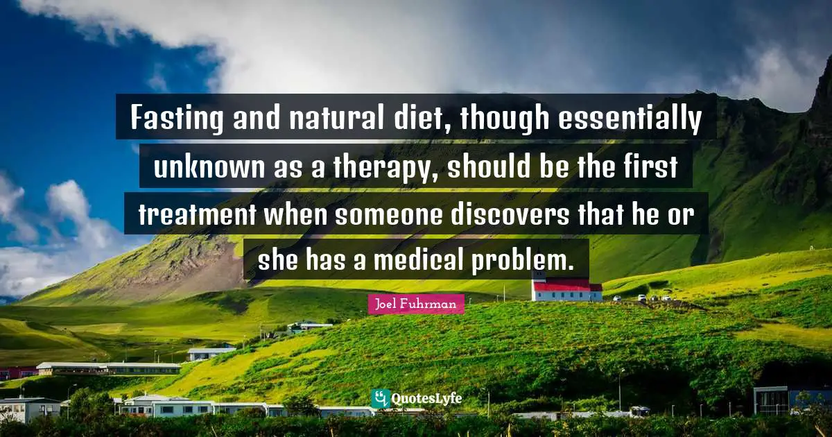 Joel Fuhrman Quotes: "Fasting and natural diet, though essentially unknown as a therapy, should be the first treatment when someone discovers that he or she has a medical problem."