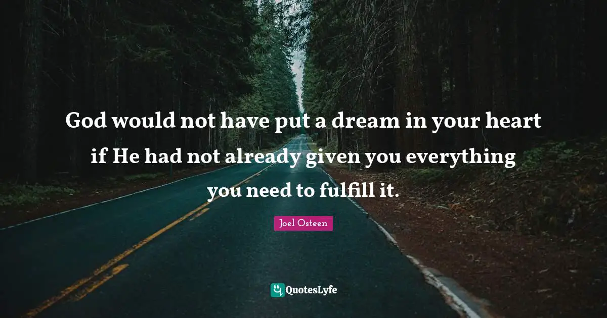 Joel Osteen Quotes: "God would not have put a dream in your heart if He had not already given you everything you need to fulfill it."