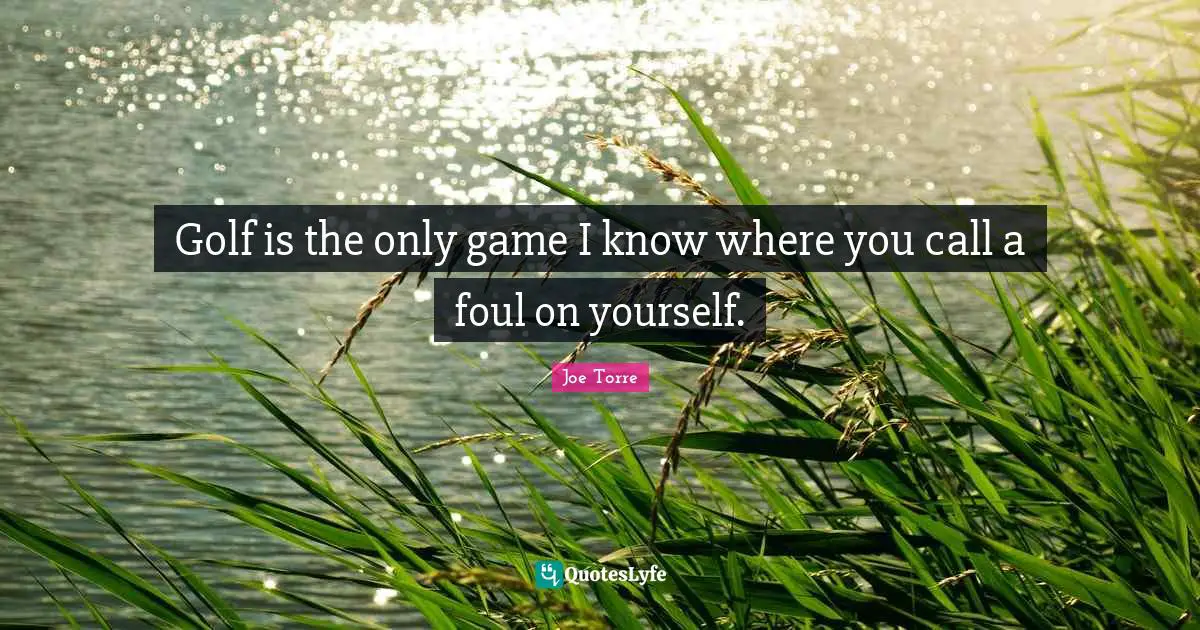 Golf is the only game I know where you call a foul on yourself.