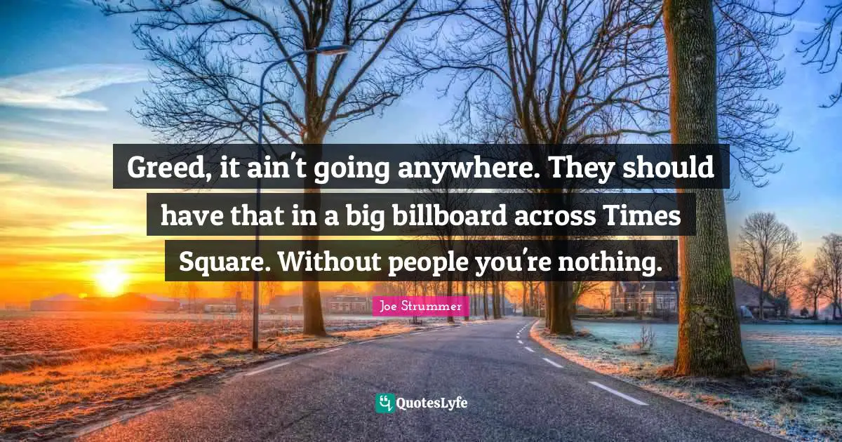 Greed Quotes: "Greed, it ain't going anywhere. They should have that in a big billboard across Times Square. Without people you're nothing."