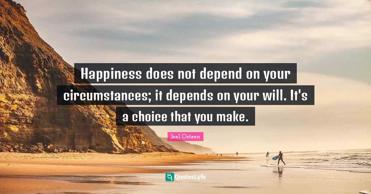 Happiness does not depend on your circumstances; it depends on your will. It's a choice that you make.