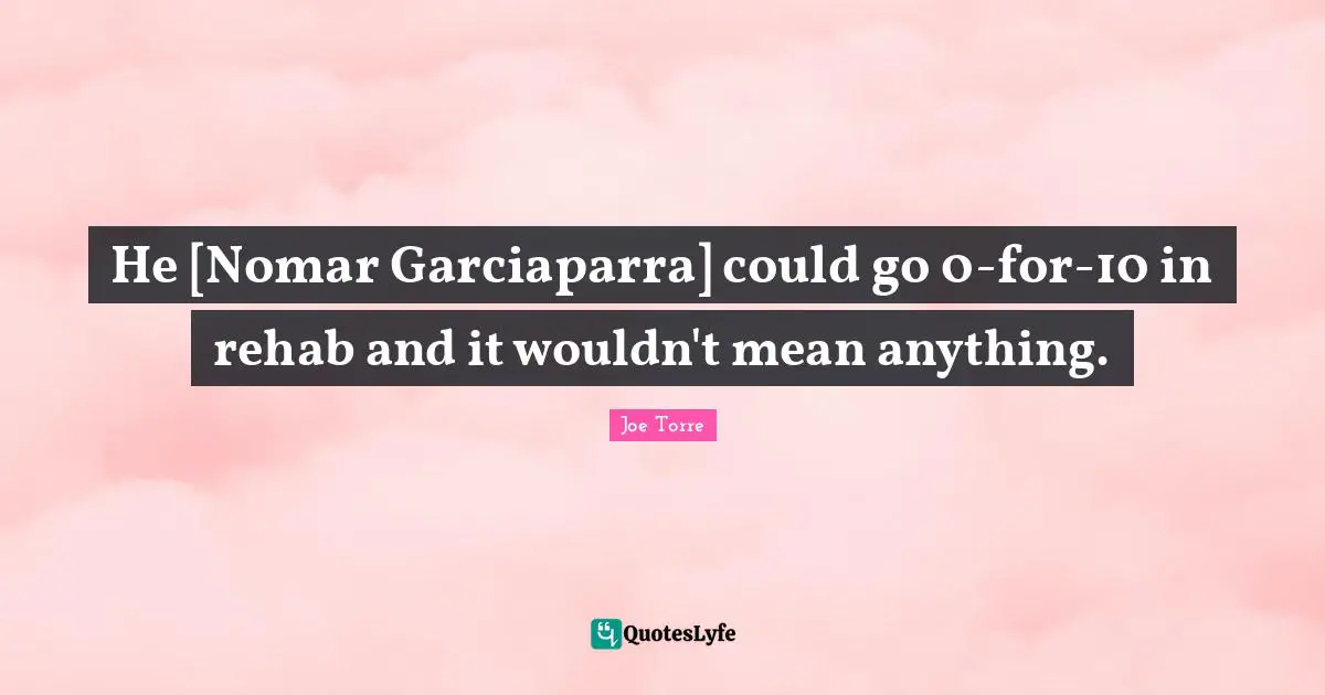 He [Nomar Garciaparra] could go 0-for-10 in rehab and it wouldn't mean anything.