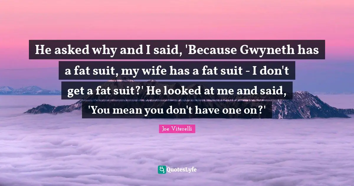 He asked why and I said, 'Because Gwyneth has a fat suit, my wife has a fat suit - I don't get a fat suit?' He looked at me and said, 'You mean you don't have one on?'