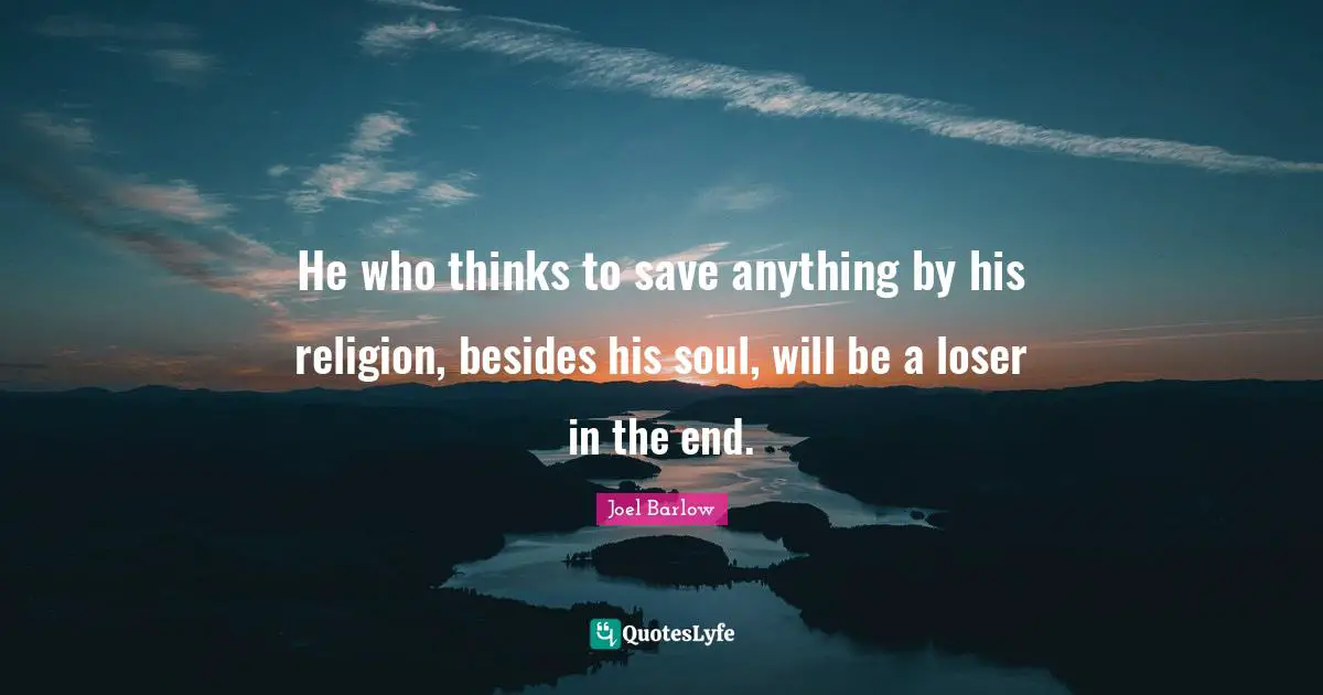 He who thinks to save anything by his religion, besides his soul, will be a loser in the end.