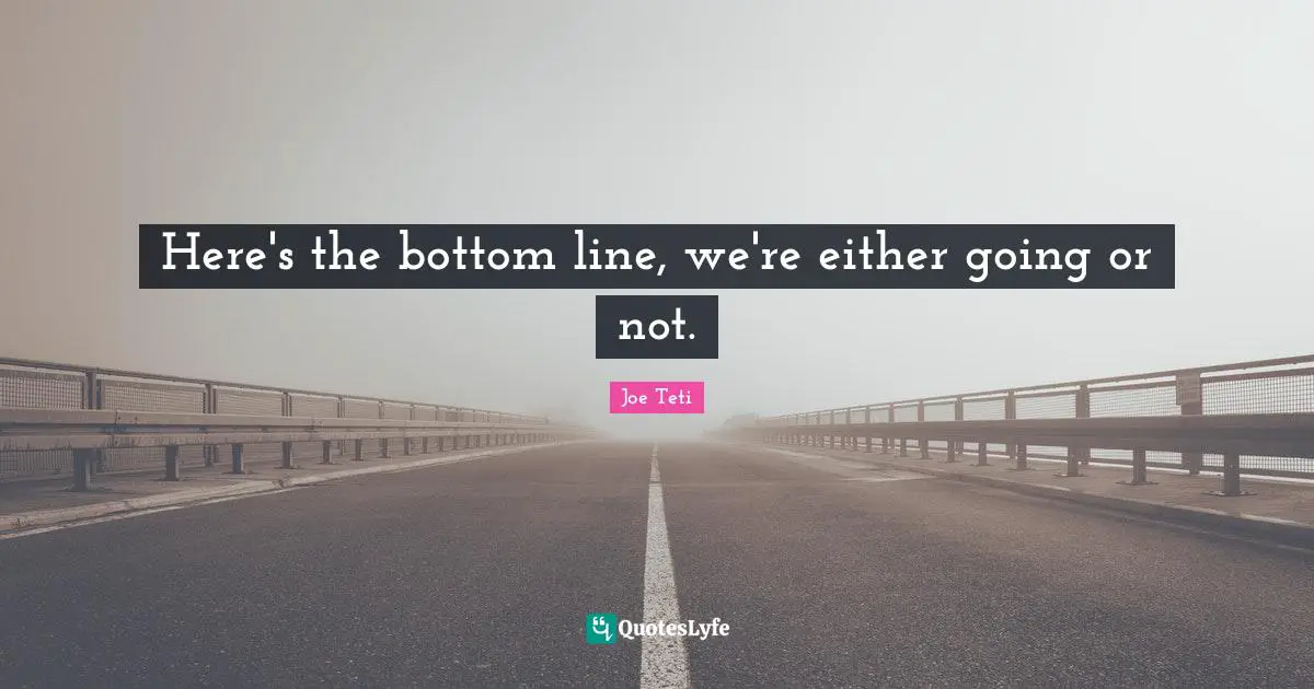 Here's the bottom line, we're either going or not.