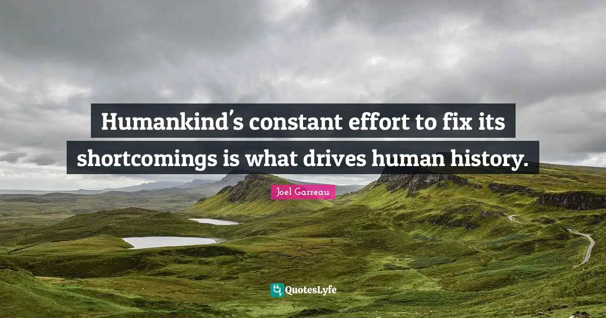 Humankind's constant effort to fix its shortcomings is what drives human history.