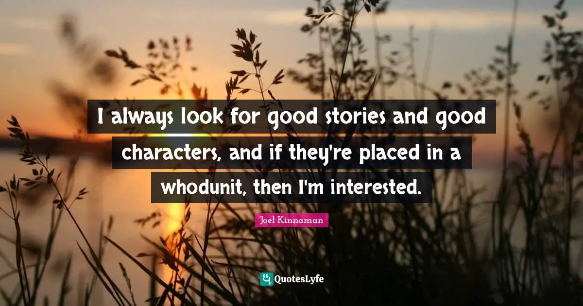 I always look for good stories and good characters, and if they're placed in a whodunit, then I'm interested.