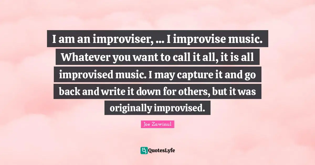 I am an improviser, ... I improvise music. Whatever you want to call it all, it is all improvised music. I may capture it and go back and write it down for others, but it was originally improvised.