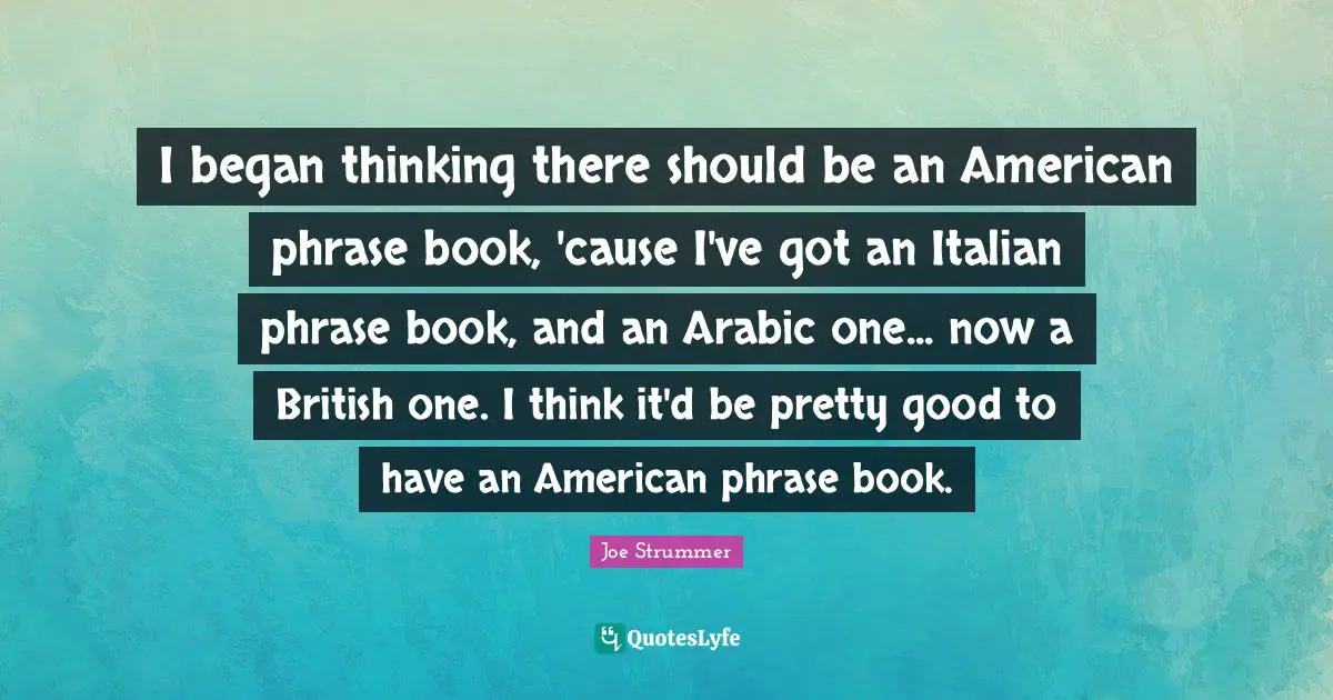 I began thinking there should be an American phrase book, 'cause I've got an Italian phrase book, and an Arabic one... now a British one. I think it'd be pretty good to have an American phrase book.