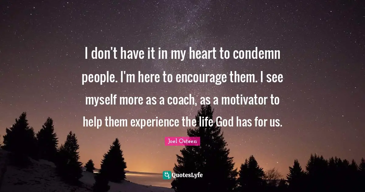 I don't have it in my heart to condemn people. I'm here to encourage them. I see myself more as a coach, as a motivator to help them experience the life God has for us.