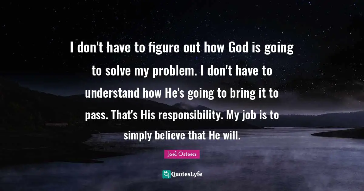 Problem Quotes: "I don't have to figure out how God is going to solve my problem. I don't have to understand how He's going to bring it to pass. That's His responsibility. My job is to simply believe that He will."