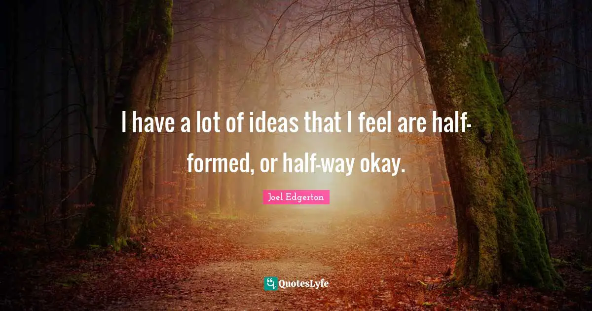 I have a lot of ideas that I feel are half-formed, or half-way okay.