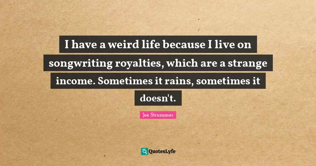 Income Quotes: "I have a weird life because I live on songwriting royalties, which are a strange income. Sometimes it rains, sometimes it doesn't."