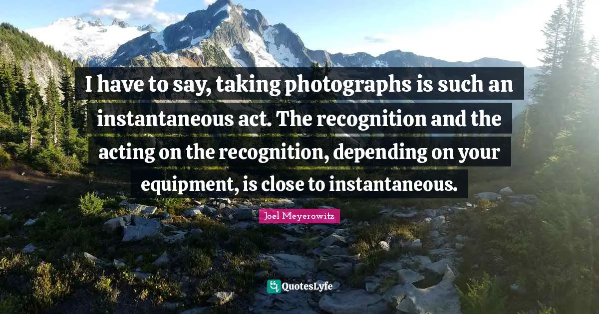 I have to say, taking photographs is such an instantaneous act. The recognition and the acting on the recognition, depending on your equipment, is close to instantaneous.