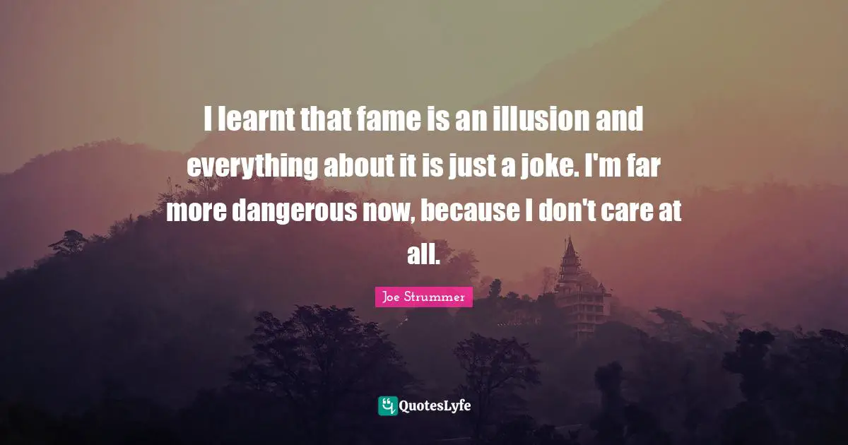 I learnt that fame is an illusion and everything about it is just a joke. I'm far more dangerous now, because I don't care at all.