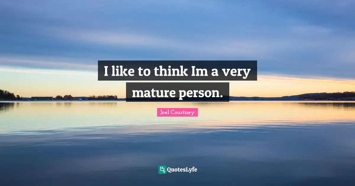 I like to think Im a very mature person.