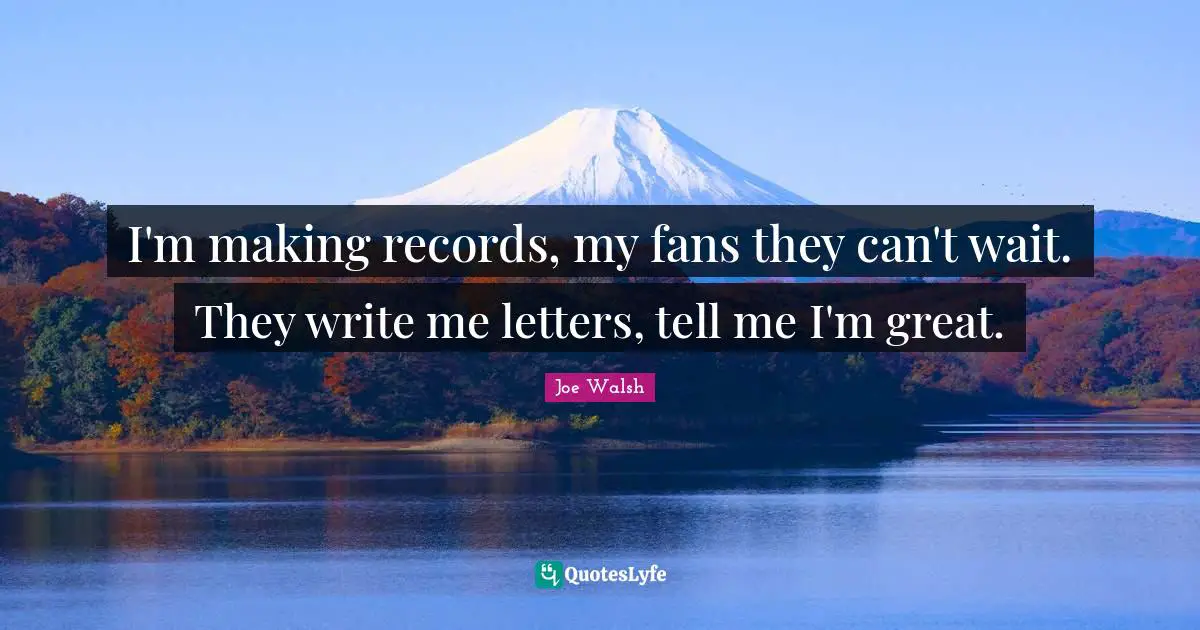 I'm making records, my fans they can't wait. They write me letters, tell me I'm great.