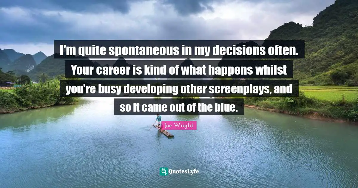 I'm quite spontaneous in my decisions often. Your career is kind of what happens whilst you're busy developing other screenplays, and so it came out of the blue.