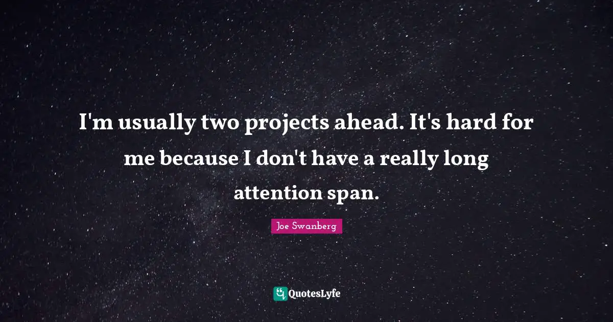 Really Long Quotes: "I'm usually two projects ahead. It's hard for me because I don't have a really long attention span."