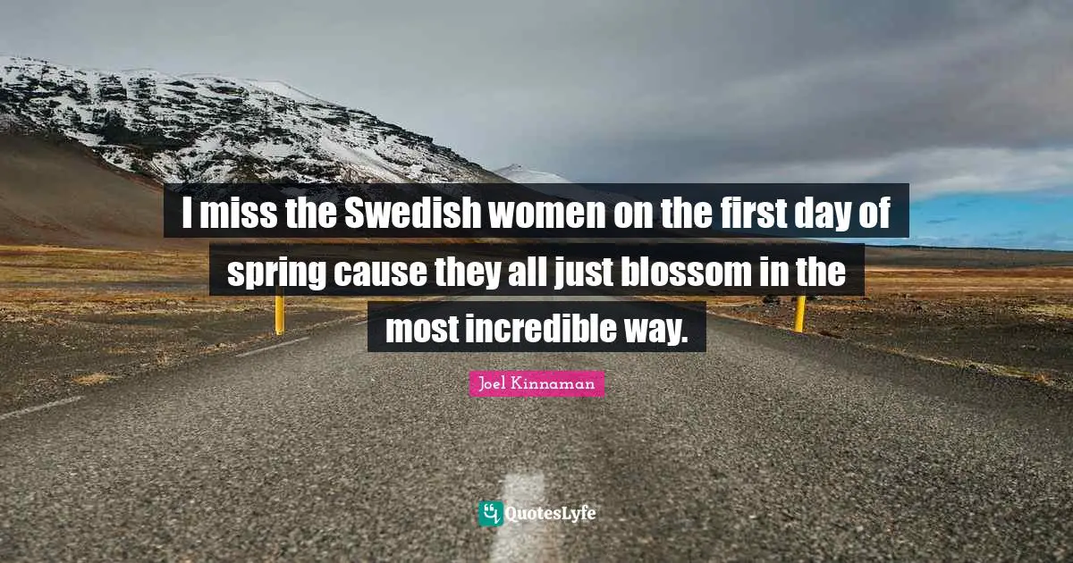 First Day Quotes: "I miss the Swedish women on the first day of spring cause they all just blossom in the most incredible way."