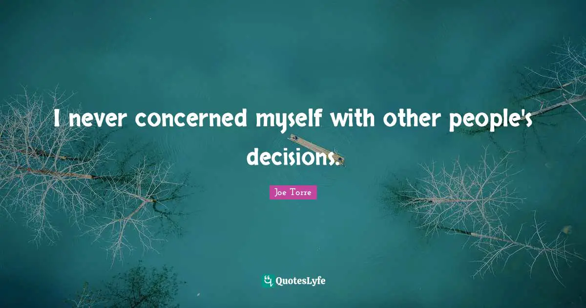 I never concerned myself with other people's decisions.