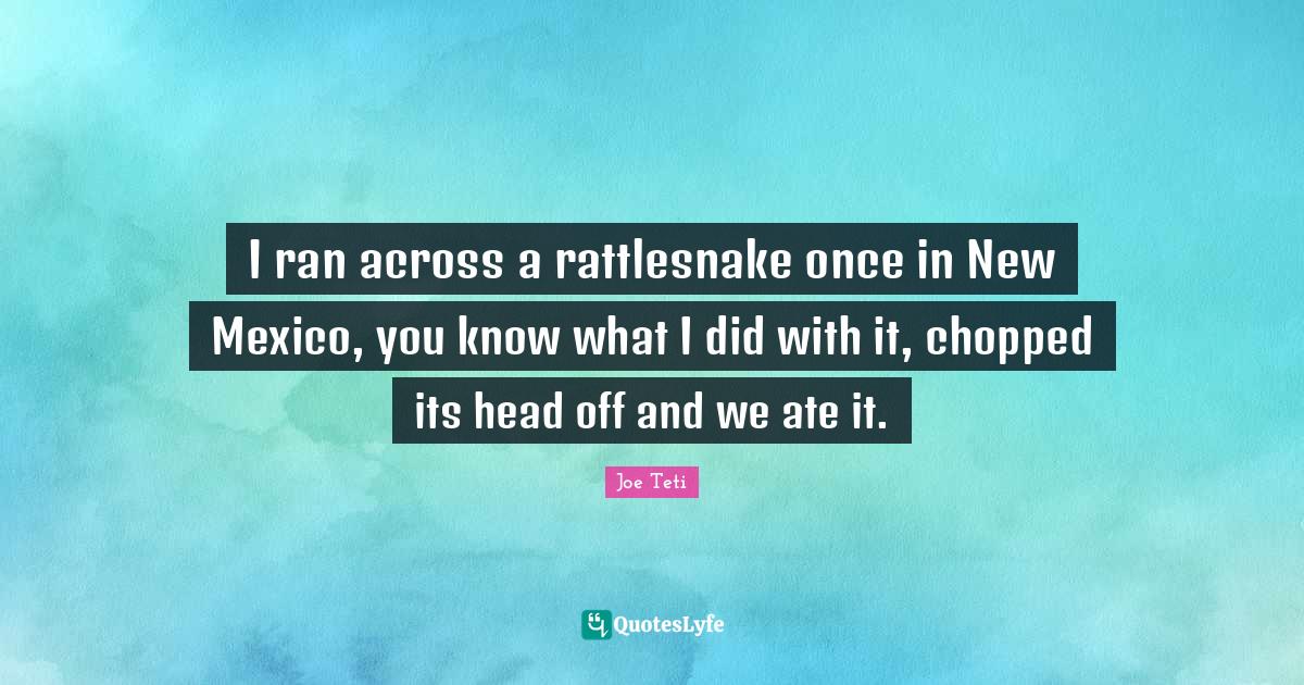 I ran across a rattlesnake once in New Mexico, you know what I did wit... Quote by Joe Teti