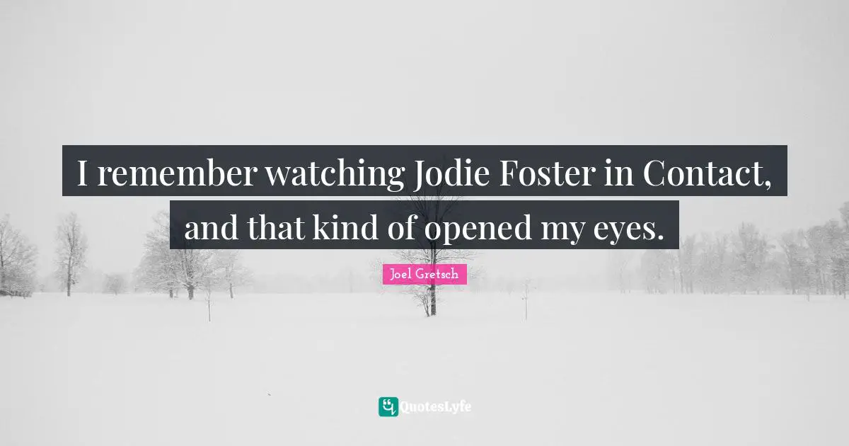 I remember watching Jodie Foster in Contact, and that kind of opened my eyes.