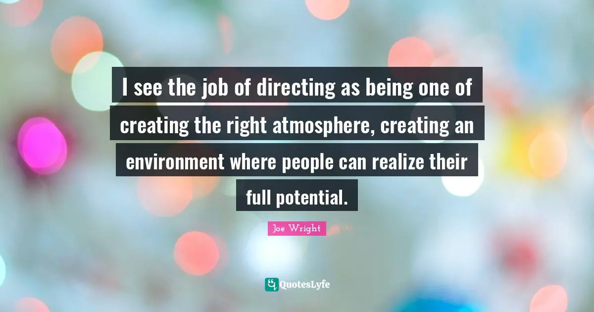 I see the job of directing as being one of creating the right atmosphere, creating an environment where people can realize their full potential.