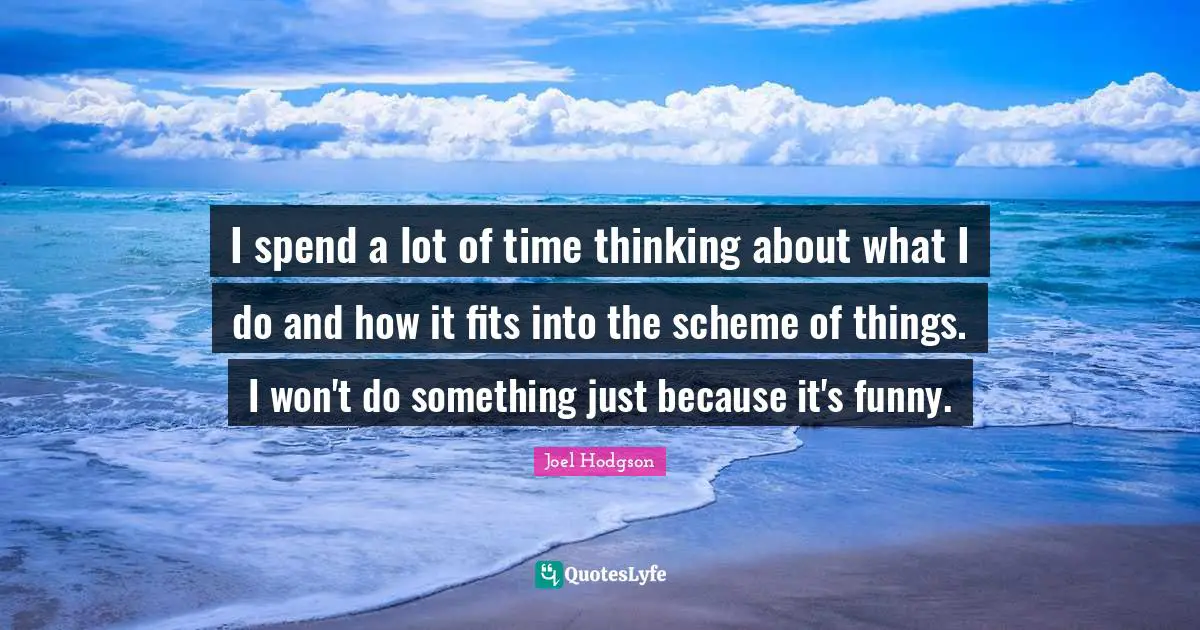 I spend a lot of time thinking about what I do and how it fits into the scheme of things. I won't do something just because it's funny.