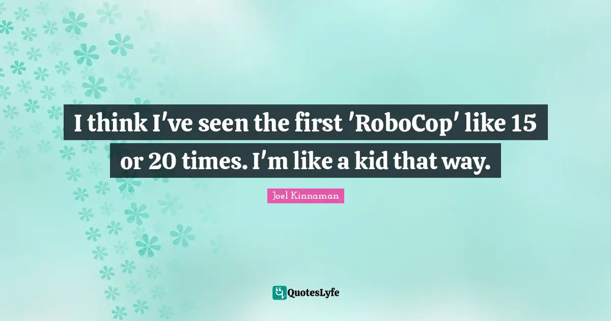 I think I've seen the first 'RoboCop' like 15 or 20 times. I'm like a kid that way.
