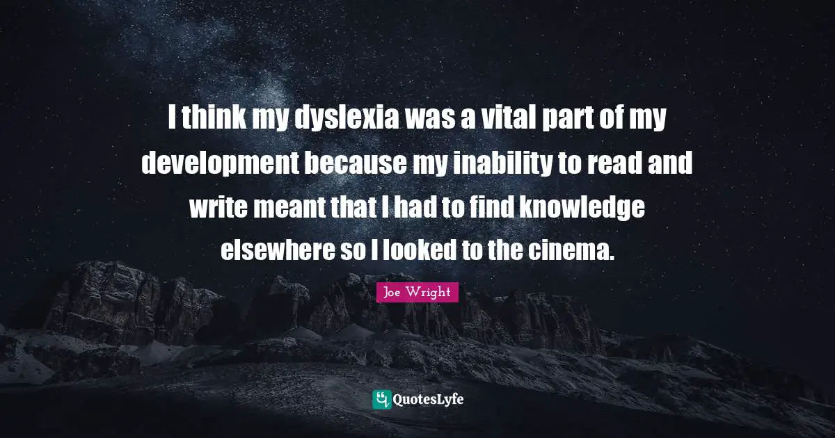 I think my dyslexia was a vital part of my development because my inability to read and write meant that I had to find knowledge elsewhere so I looked to the cinema.