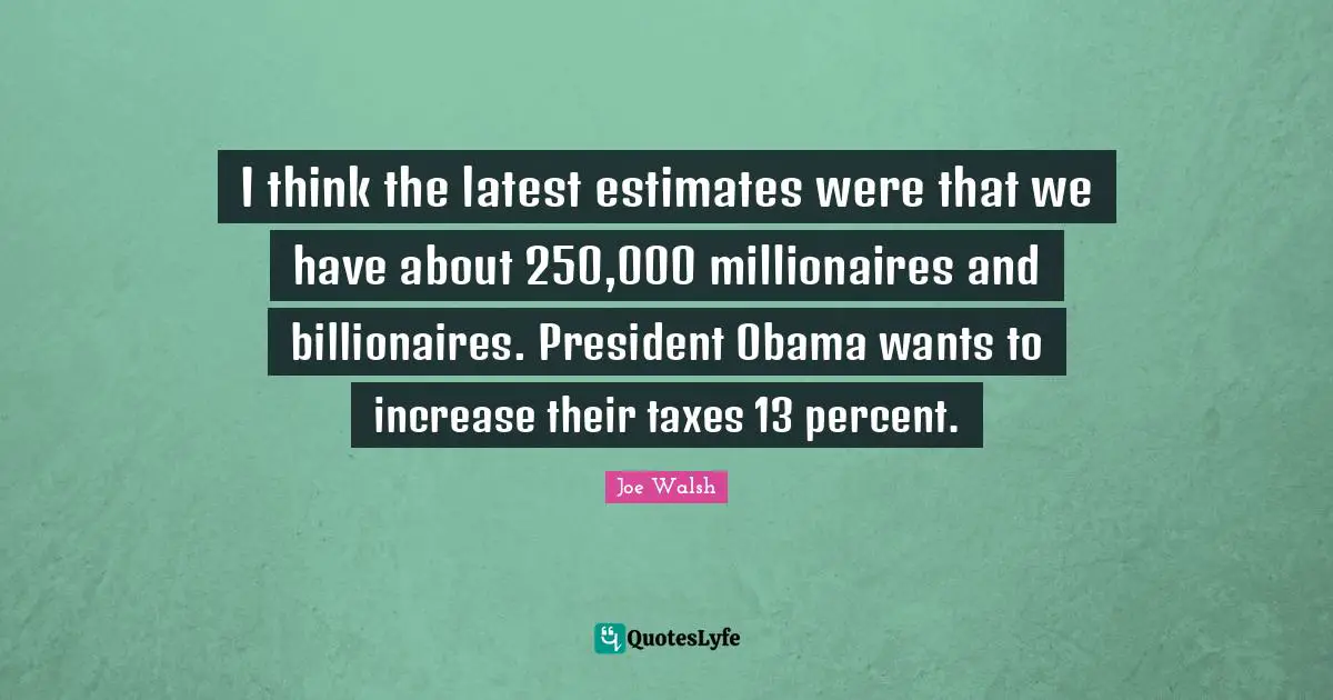 I think the latest estimates were that we have about 250,000 millionaires and billionaires. President Obama wants to increase their taxes 13 percent.