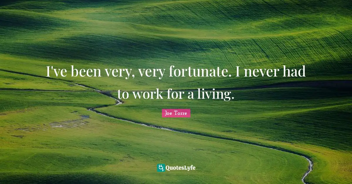 I've been very, very fortunate. I never had to work for a living.