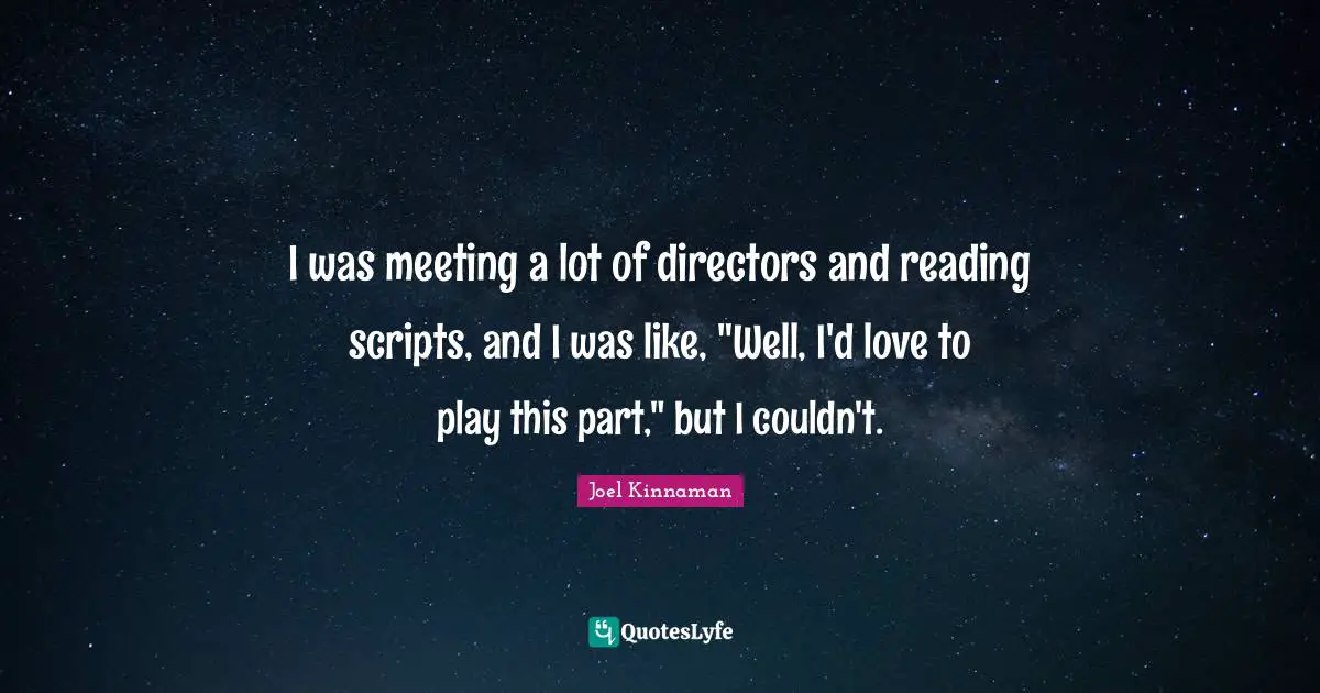I was meeting a lot of directors and reading scripts, and I was like, "Well, I'd love to play this part," but I couldn't.