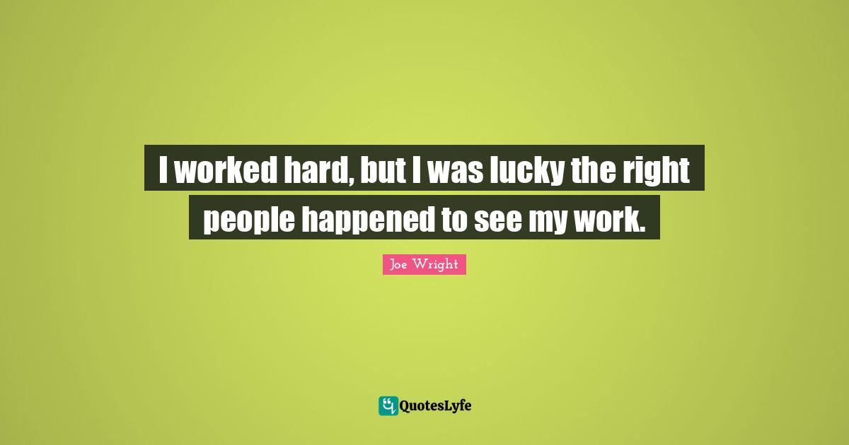 I worked hard, but I was lucky the right people happened to see my work.