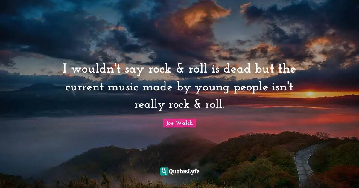 I wouldn't say rock & roll is dead but the current music made by young people isn't really rock & roll.
