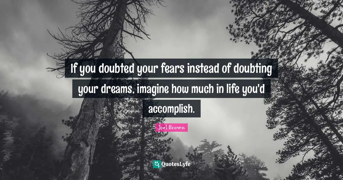 Joel Brown Quotes: "If you doubted your fears instead of doubting your dreams, imagine how much in life you'd accomplish."