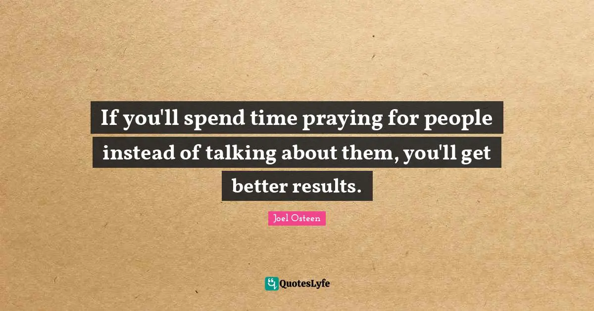 Joel Osteen Quotes: "If you'll spend time praying for people instead of talking about them, you'll get better results."