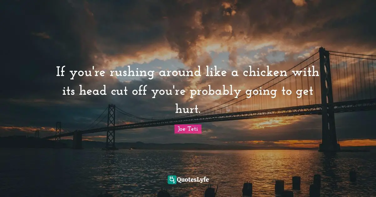 If you're rushing around like a chicken with its head cut off you're probably going to get hurt.