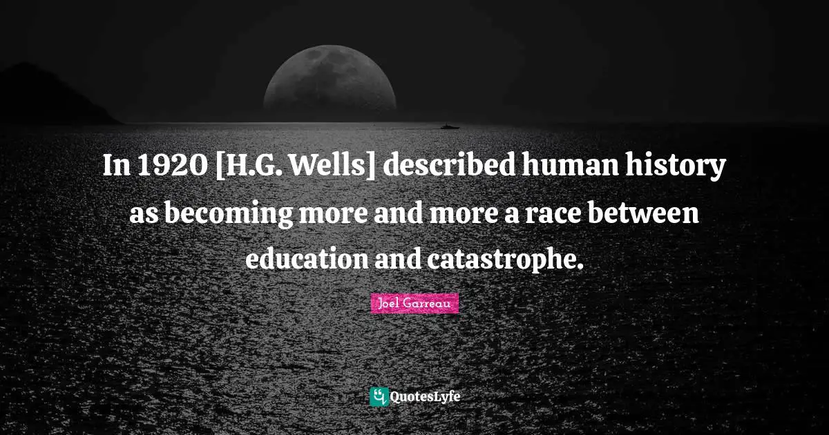 Wells Quotes: "In 1920 [H.G. Wells] described human history as becoming more and more a race between education and catastrophe."