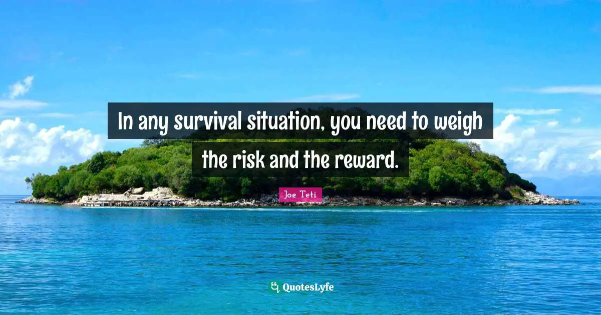 In any survival situation, you need to weigh the risk and the reward.