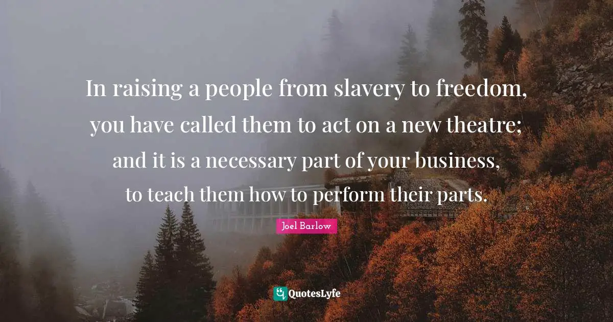 In raising a people from slavery to freedom, you have called them to act on a new theatre; and it is a necessary part of your business, to teach them how to perform their parts.